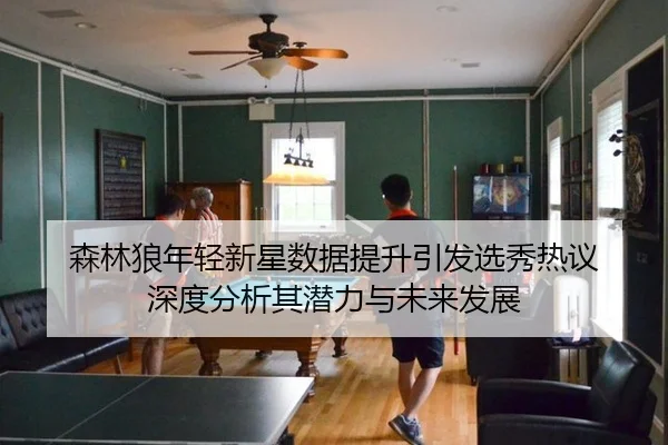 森林狼年轻新星数据提升引发选秀热议 深度分析其潜力与未来发展